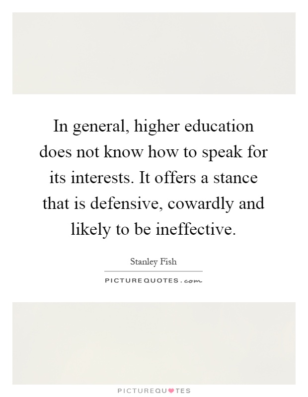 In general, higher education does not know how to speak for its interests. It offers a stance that is defensive, cowardly and likely to be ineffective Picture Quote #1