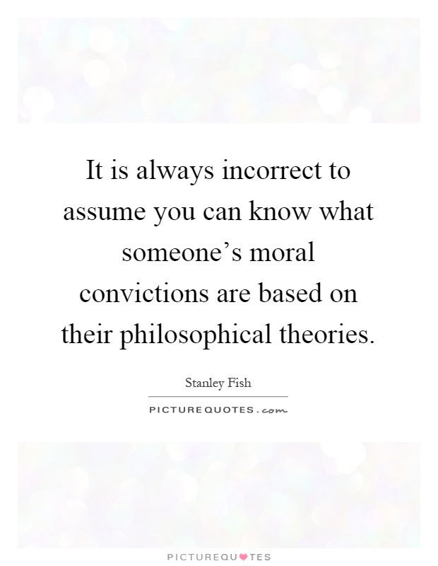 It is always incorrect to assume you can know what someone's moral convictions are based on their philosophical theories Picture Quote #1