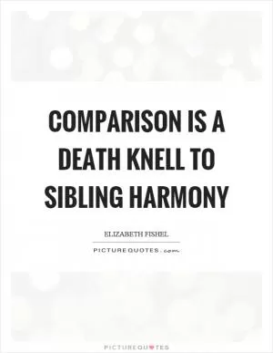 Comparison is a death knell to sibling harmony Picture Quote #1