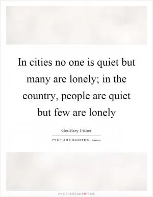 In cities no one is quiet but many are lonely; in the country, people are quiet but few are lonely Picture Quote #1