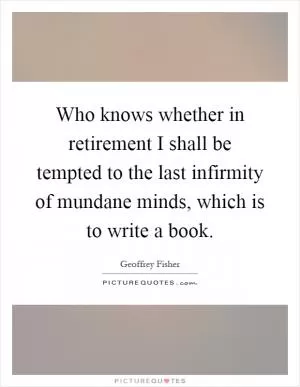 Who knows whether in retirement I shall be tempted to the last infirmity of mundane minds, which is to write a book Picture Quote #1