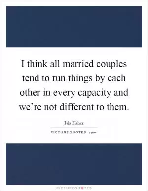 I think all married couples tend to run things by each other in every capacity and we’re not different to them Picture Quote #1