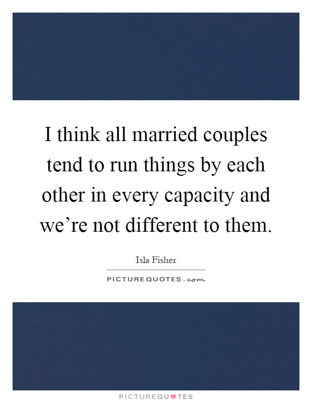 I think all married couples tend to run things by each other in every capacity and we're not different to them Picture Quote #1
