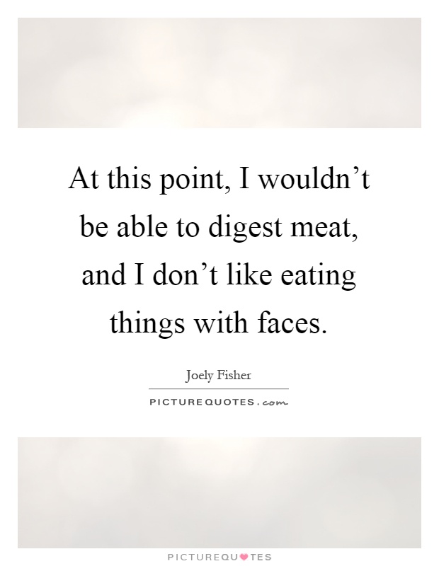 At this point, I wouldn't be able to digest meat, and I don't like eating things with faces Picture Quote #1