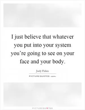 I just believe that whatever you put into your system you’re going to see on your face and your body Picture Quote #1