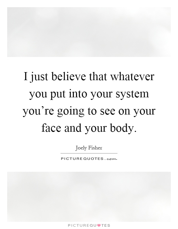 I just believe that whatever you put into your system you're going to see on your face and your body Picture Quote #1
