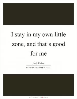 I stay in my own little zone, and that’s good for me Picture Quote #1