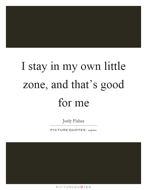 I stay in my own little zone, and that's good for me Picture Quote #1