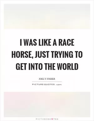 I was like a race horse, just trying to get into the world Picture Quote #1
