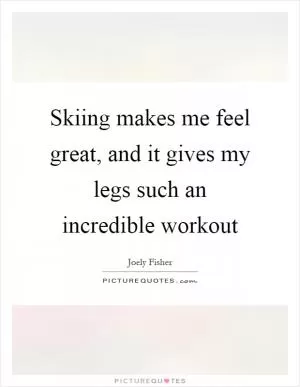 Skiing makes me feel great, and it gives my legs such an incredible workout Picture Quote #1
