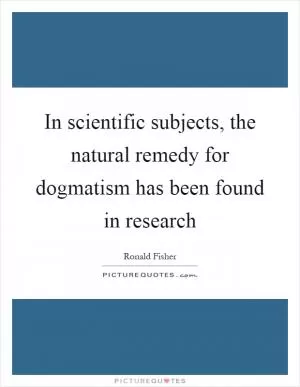In scientific subjects, the natural remedy for dogmatism has been found in research Picture Quote #1