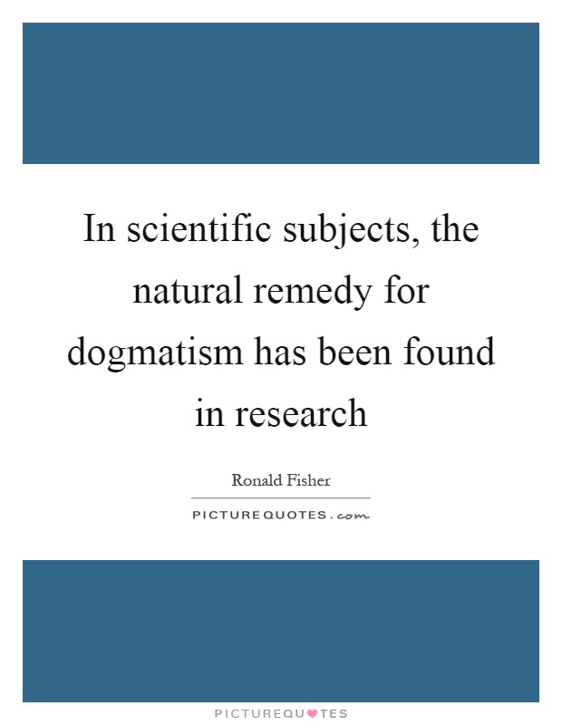 In scientific subjects, the natural remedy for dogmatism has been found in research Picture Quote #1