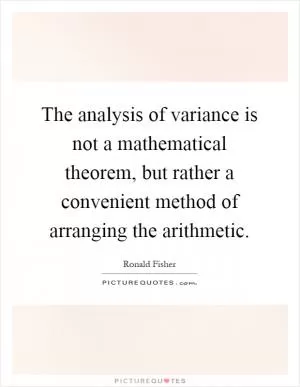 The analysis of variance is not a mathematical theorem, but rather a convenient method of arranging the arithmetic Picture Quote #1