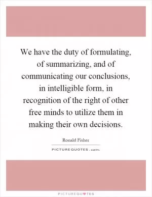 We have the duty of formulating, of summarizing, and of communicating our conclusions, in intelligible form, in recognition of the right of other free minds to utilize them in making their own decisions Picture Quote #1