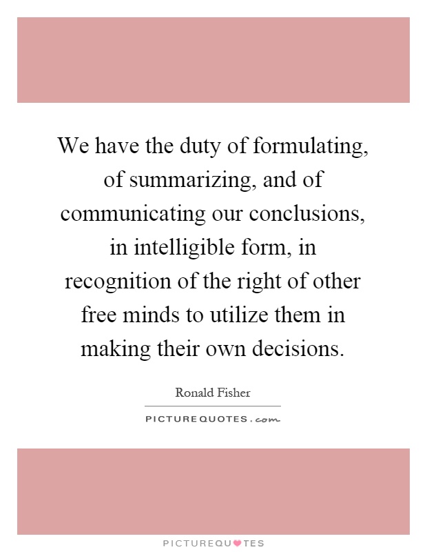 We have the duty of formulating, of summarizing, and of communicating our conclusions, in intelligible form, in recognition of the right of other free minds to utilize them in making their own decisions Picture Quote #1