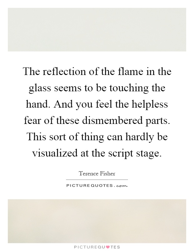 The reflection of the flame in the glass seems to be touching the hand. And you feel the helpless fear of these dismembered parts. This sort of thing can hardly be visualized at the script stage Picture Quote #1