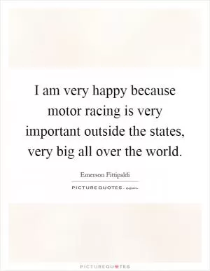 I am very happy because motor racing is very important outside the states, very big all over the world Picture Quote #1