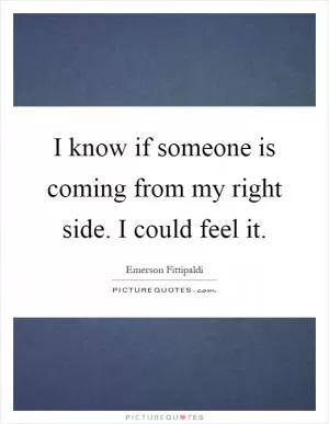 I know if someone is coming from my right side. I could feel it Picture Quote #1