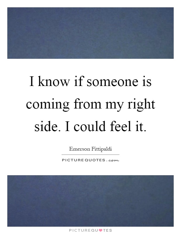 I know if someone is coming from my right side. I could feel it Picture Quote #1