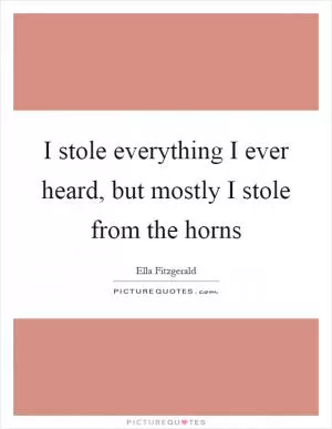 I stole everything I ever heard, but mostly I stole from the horns Picture Quote #1