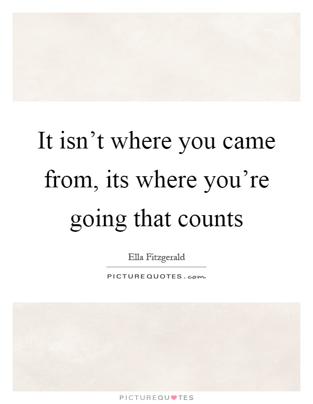 It isn't where you came from, its where you're going that counts Picture Quote #1