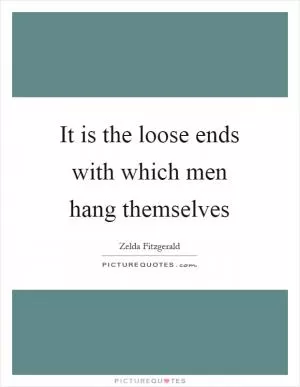 It is the loose ends with which men hang themselves Picture Quote #1