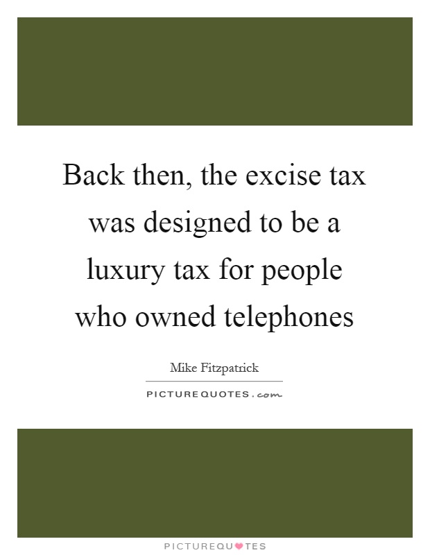 Back then, the excise tax was designed to be a luxury tax for people who owned telephones Picture Quote #1