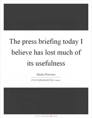 The press briefing today I believe has lost much of its usefulness Picture Quote #1
