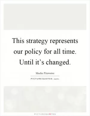 This strategy represents our policy for all time. Until it’s changed Picture Quote #1