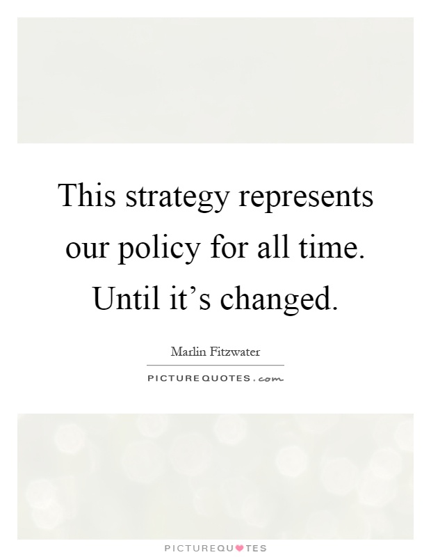 This strategy represents our policy for all time. Until it's changed Picture Quote #1