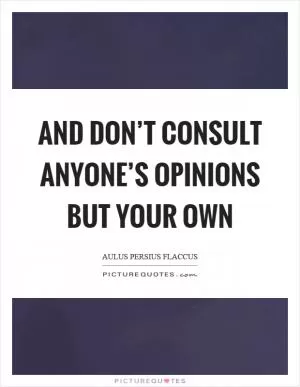 And don’t consult anyone’s opinions but your own Picture Quote #1