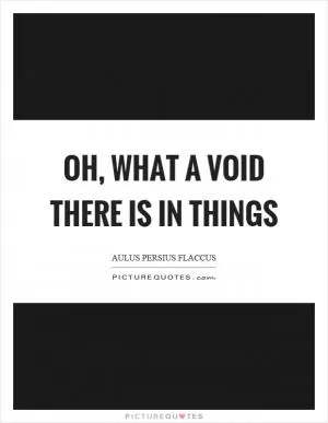 Oh, what a void there is in things Picture Quote #1