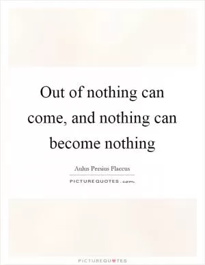 Out of nothing can come, and nothing can become nothing Picture Quote #1