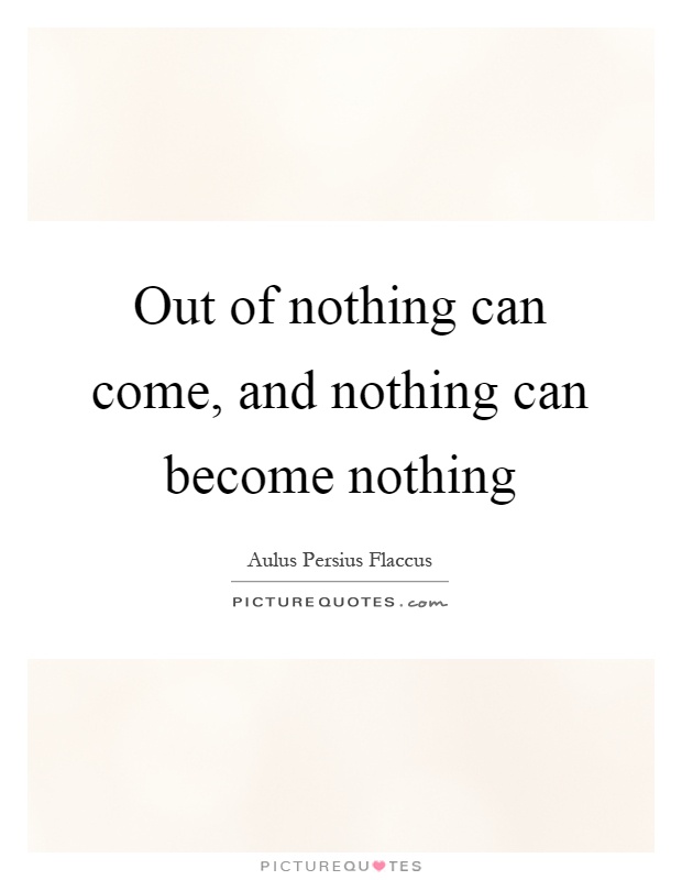 Out of nothing can come, and nothing can become nothing Picture Quote #1