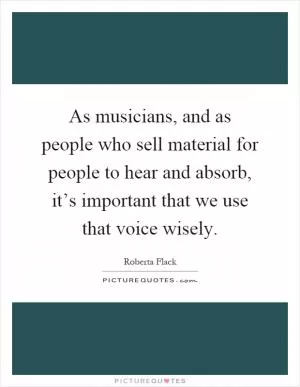 As musicians, and as people who sell material for people to hear and absorb, it’s important that we use that voice wisely Picture Quote #1