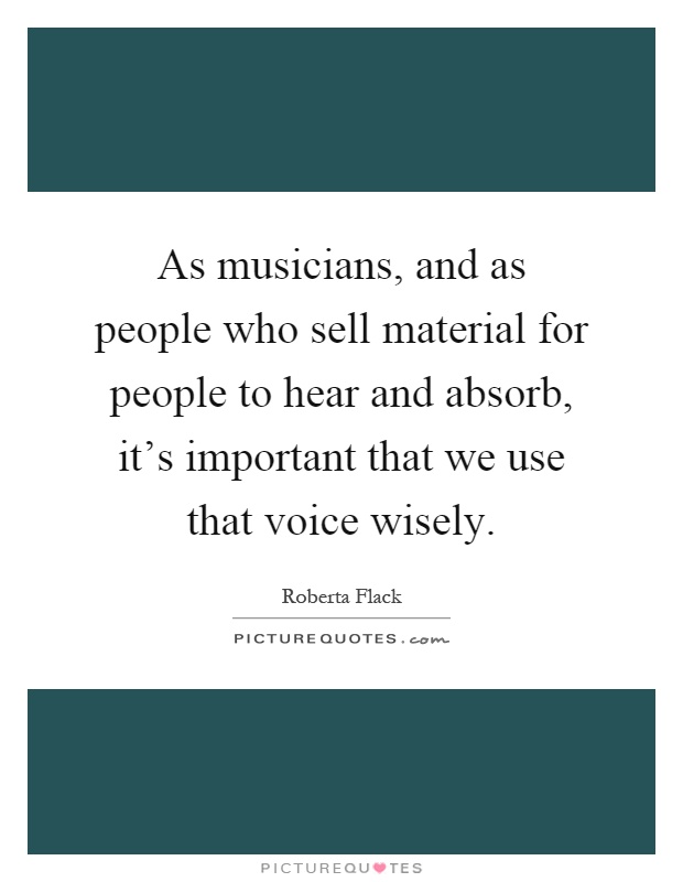 As musicians, and as people who sell material for people to hear and absorb, it's important that we use that voice wisely Picture Quote #1