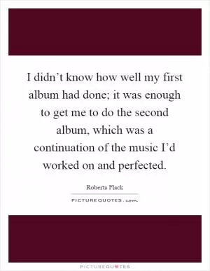 I didn’t know how well my first album had done; it was enough to get me to do the second album, which was a continuation of the music I’d worked on and perfected Picture Quote #1
