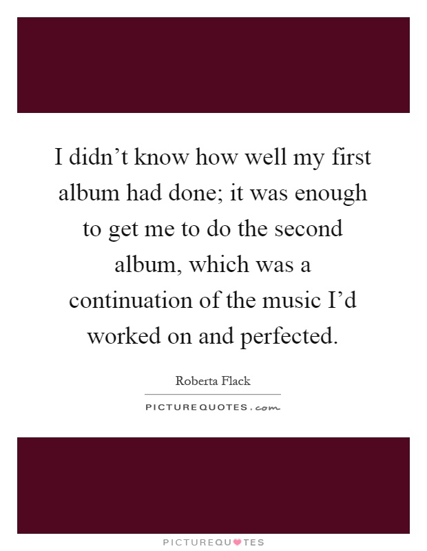 I didn't know how well my first album had done; it was enough to get me to do the second album, which was a continuation of the music I'd worked on and perfected Picture Quote #1