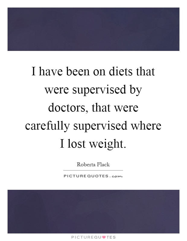 I have been on diets that were supervised by doctors, that were carefully supervised where I lost weight Picture Quote #1