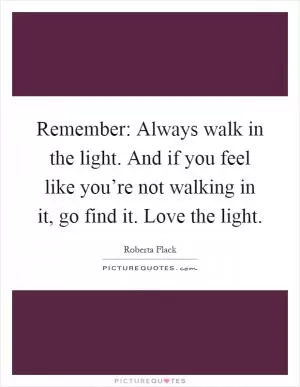 Remember: Always walk in the light. And if you feel like you’re not walking in it, go find it. Love the light Picture Quote #1