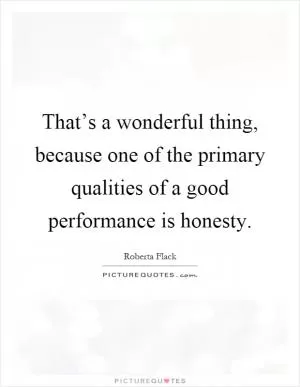 That’s a wonderful thing, because one of the primary qualities of a good performance is honesty Picture Quote #1