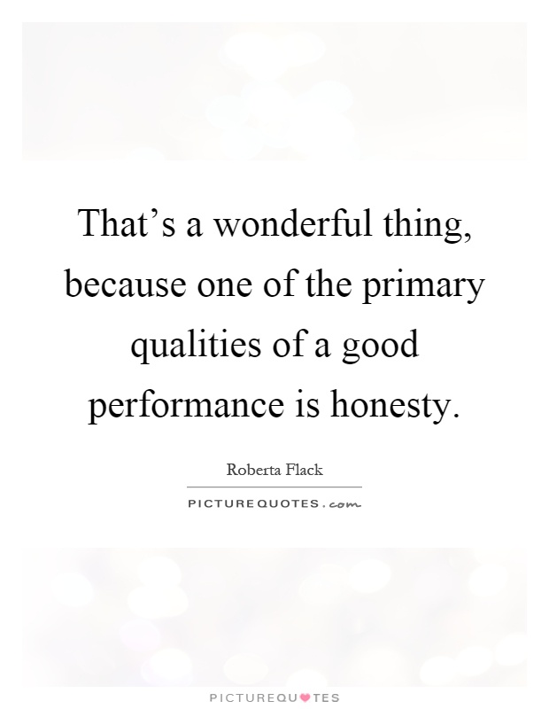 That's a wonderful thing, because one of the primary qualities of a good performance is honesty Picture Quote #1