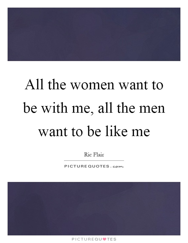All the women want to be with me, all the men want to be like me Picture Quote #1