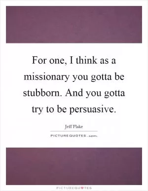 For one, I think as a missionary you gotta be stubborn. And you gotta try to be persuasive Picture Quote #1