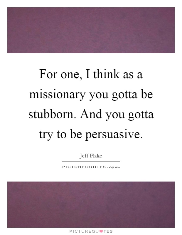 For one, I think as a missionary you gotta be stubborn. And you gotta try to be persuasive Picture Quote #1