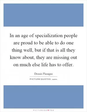 In an age of specialization people are proud to be able to do one thing well, but if that is all they know about, they are missing out on much else life has to offer Picture Quote #1