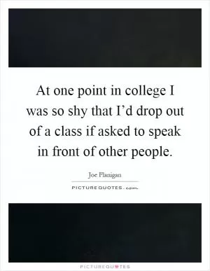 At one point in college I was so shy that I’d drop out of a class if asked to speak in front of other people Picture Quote #1