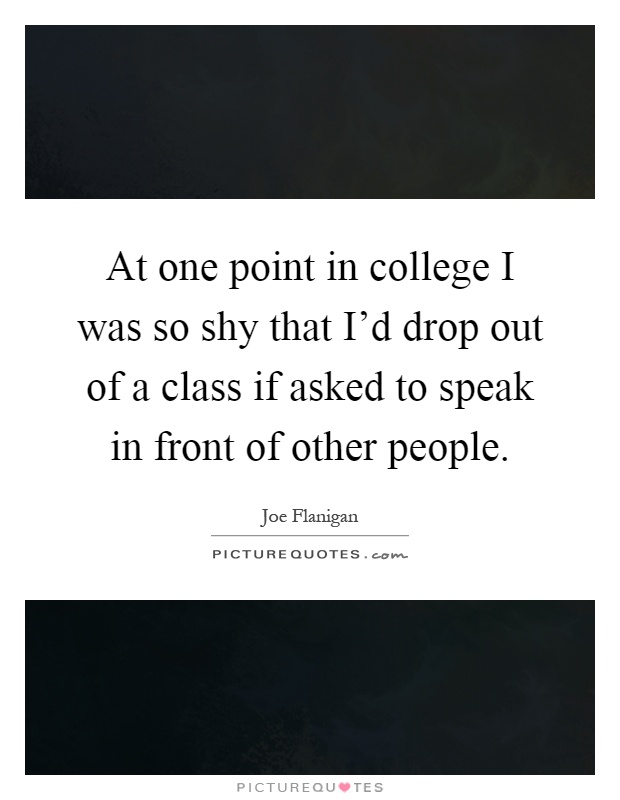 At one point in college I was so shy that I'd drop out of a class if asked to speak in front of other people Picture Quote #1