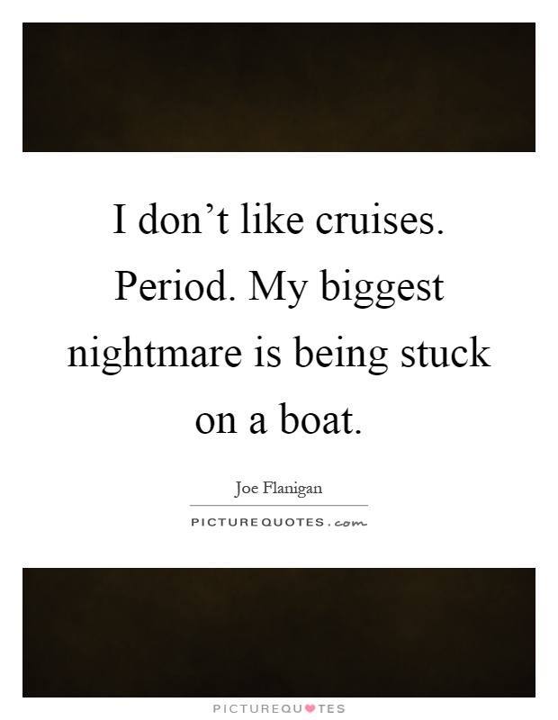 I don't like cruises. Period. My biggest nightmare is being stuck on a boat Picture Quote #1