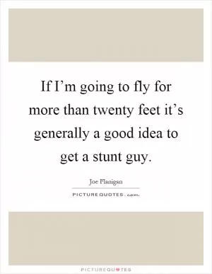 If I’m going to fly for more than twenty feet it’s generally a good idea to get a stunt guy Picture Quote #1